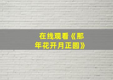 在线观看《那年花开月正圆》