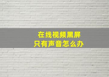 在线视频黑屏只有声音怎么办