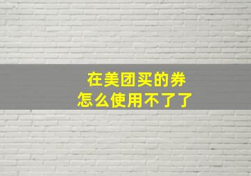 在美团买的券怎么使用不了了