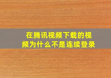 在腾讯视频下载的视频为什么不是连续登录