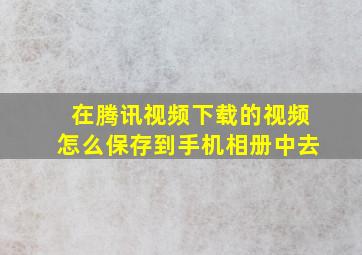 在腾讯视频下载的视频怎么保存到手机相册中去