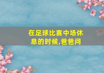 在足球比赛中场休息的时候,爸爸问