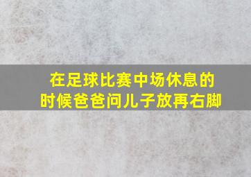 在足球比赛中场休息的时候爸爸问儿子放再右脚