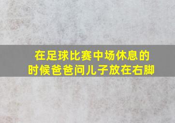 在足球比赛中场休息的时候爸爸问儿子放在右脚