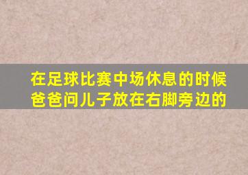 在足球比赛中场休息的时候爸爸问儿子放在右脚旁边的