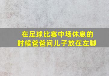 在足球比赛中场休息的时候爸爸问儿子放在左脚