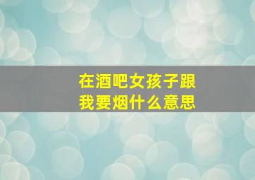 在酒吧女孩子跟我要烟什么意思