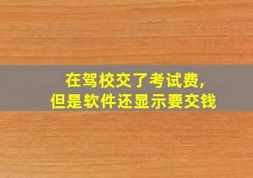 在驾校交了考试费,但是软件还显示要交钱