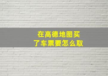 在高德地图买了车票要怎么取