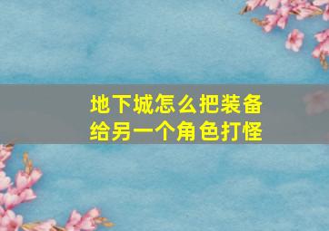 地下城怎么把装备给另一个角色打怪