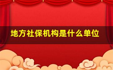 地方社保机构是什么单位