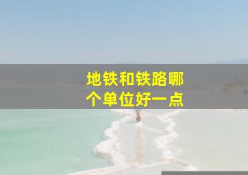 地铁和铁路哪个单位好一点