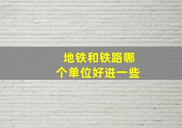 地铁和铁路哪个单位好进一些