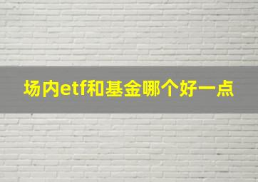 场内etf和基金哪个好一点