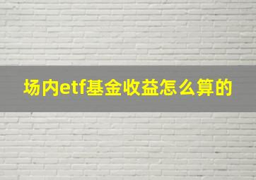 场内etf基金收益怎么算的