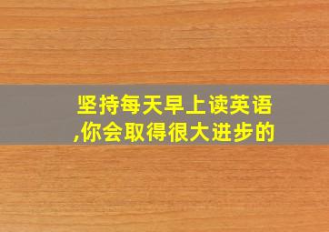 坚持每天早上读英语,你会取得很大进步的