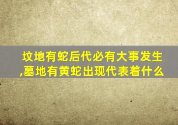 坟地有蛇后代必有大事发生,墓地有黄蛇出现代表着什么