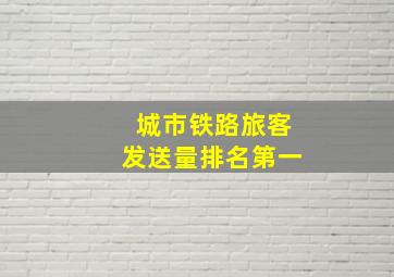 城市铁路旅客发送量排名第一