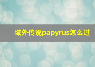 域外传说papyrus怎么过