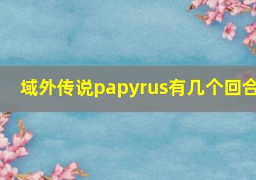 域外传说papyrus有几个回合