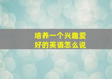 培养一个兴趣爱好的英语怎么说