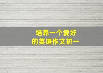 培养一个爱好的英语作文初一