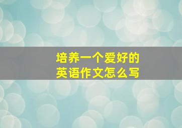 培养一个爱好的英语作文怎么写