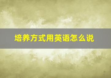 培养方式用英语怎么说