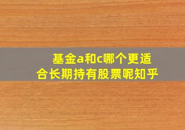 基金a和c哪个更适合长期持有股票呢知乎