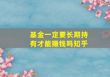 基金一定要长期持有才能赚钱吗知乎