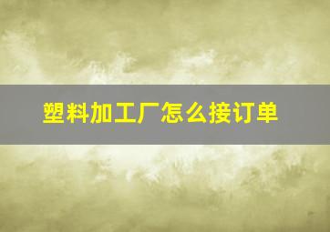 塑料加工厂怎么接订单