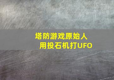 塔防游戏原始人用投石机打UFO