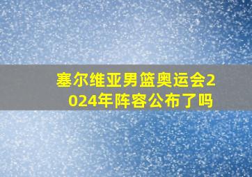 塞尔维亚男篮奥运会2024年阵容公布了吗