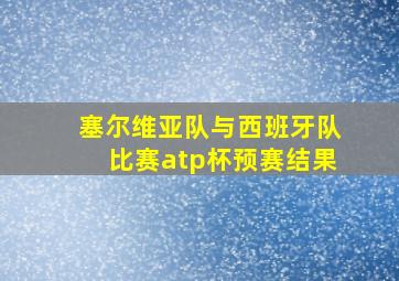 塞尔维亚队与西班牙队比赛atp杯预赛结果