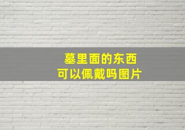 墓里面的东西可以佩戴吗图片