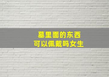 墓里面的东西可以佩戴吗女生