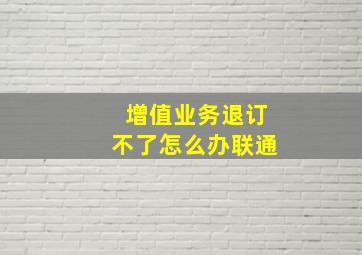 增值业务退订不了怎么办联通