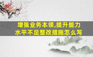 增强业务本领,提升能力水平不足整改措施怎么写