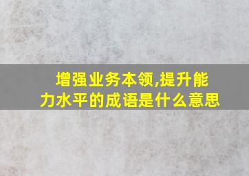 增强业务本领,提升能力水平的成语是什么意思