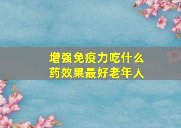 增强免疫力吃什么药效果最好老年人