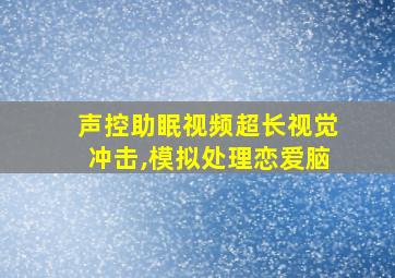 声控助眠视频超长视觉冲击,模拟处理恋爱脑