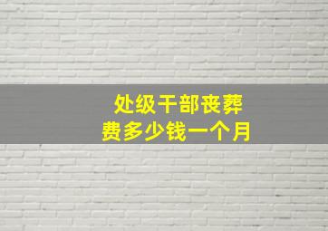 处级干部丧葬费多少钱一个月