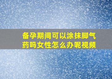 备孕期间可以涂抹脚气药吗女性怎么办呢视频