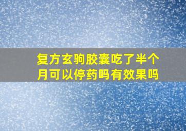 复方玄驹胶囊吃了半个月可以停药吗有效果吗