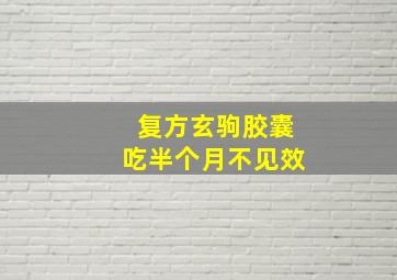 复方玄驹胶囊吃半个月不见效