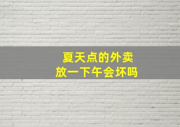 夏天点的外卖放一下午会坏吗