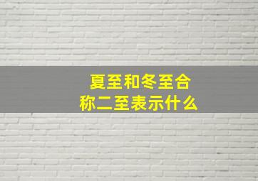 夏至和冬至合称二至表示什么