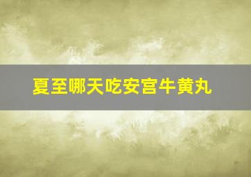 夏至哪天吃安宫牛黄丸