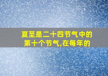 夏至是二十四节气中的第十个节气,在每年的