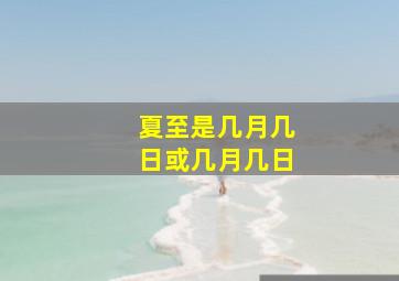 夏至是几月几日或几月几日